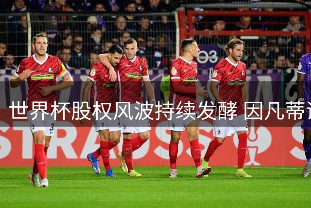 世界杯股权风波持续发酵 因凡蒂诺主席宝座岌岌可危