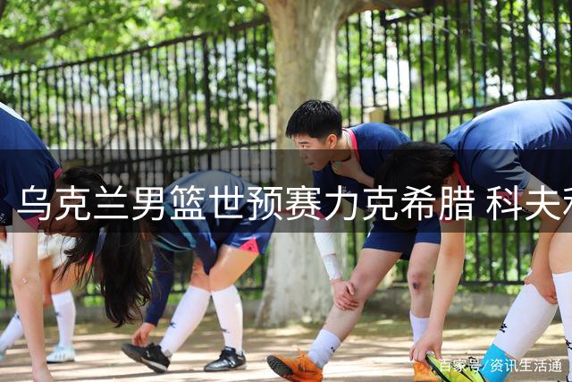 乌克兰男篮世预赛力克希腊 科夫利亚尔18分领衔