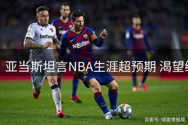 亚当斯坦言NBA生涯超预期 渴望继续书写传奇篇章