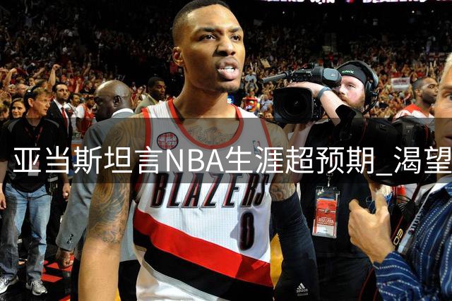 亚当斯坦言NBA生涯超预期 渴望继续书写传奇篇章