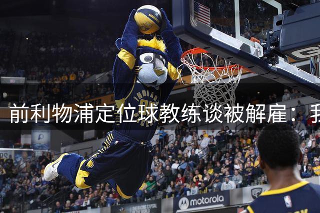前利物浦定位球教练谈被解雇：我不后悔；没和斯洛特闹翻