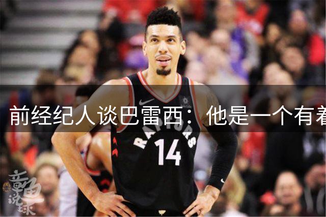 前经纪人谈巴雷西：他是一个有着伟大价值观的人
