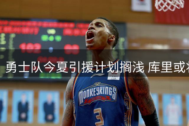 勇士队今夏引援计划搁浅 库里或将面临无冠退役命运