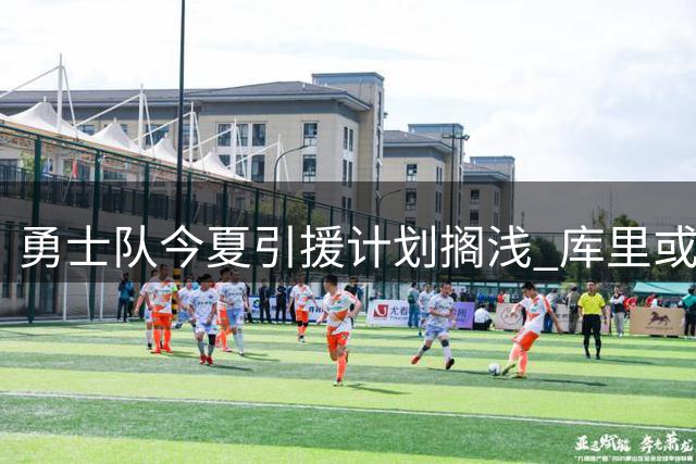 勇士队今夏引援计划搁浅 库里或将面临无冠退役命运