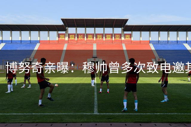 博努奇亲曝：穆帅曾多次致电邀其加盟罗马 最终因圣诞假期错失良机