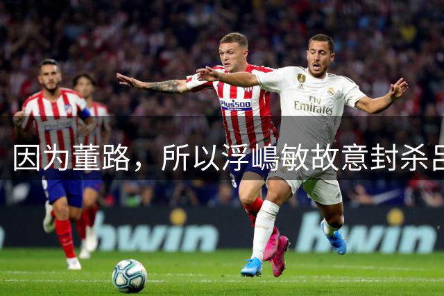 因为董路，所以浮嶋敏故意封杀吕孟洋？