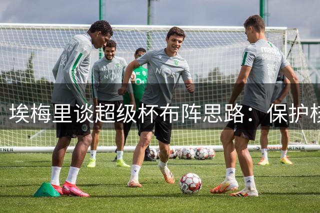 埃梅里谈超级杯布阵思路：保护核心球员重于短期胜负
