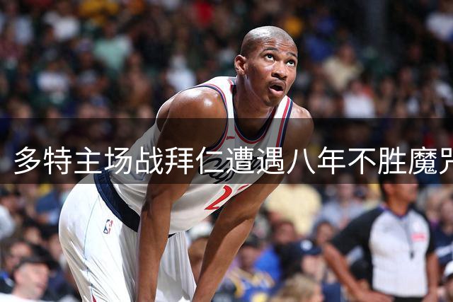 多特主场战拜仁遭遇八年不胜魔咒 历史交锋处绝对劣势