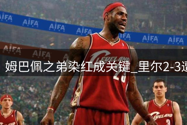 姆巴佩之弟染红成关键 里尔2-3遭贝蒂斯逆转