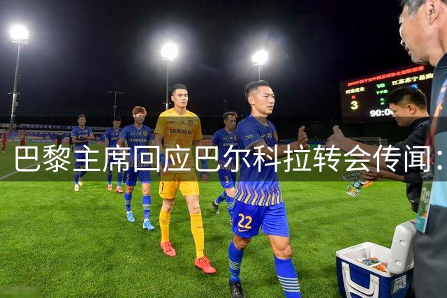 巴黎主席回应巴尔科拉转会传闻：球员暂留队 未来待观察