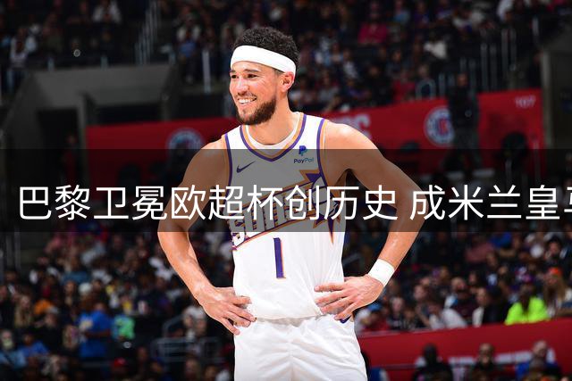 巴黎卫冕欧超杯创历史 成米兰皇马后第三支两连冠球队