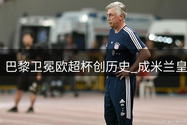 巴黎卫冕欧超杯创历史 成米兰皇马后第三支两连冠球队