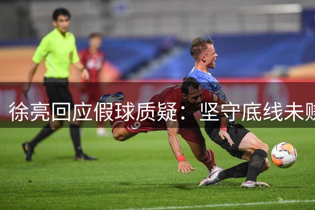 徐亮回应假球质疑：坚守底线未赚快钱 自曝职业球员严苛自律