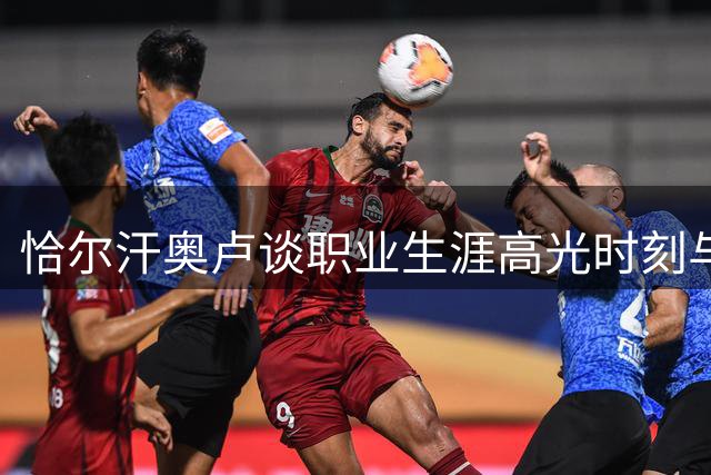 恰尔汗奥卢谈职业生涯高光时刻与联赛风格差异