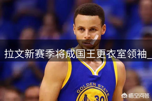 拉文新赛季将成国王更衣室领袖 高薪到期合同或引发季中交易热抢