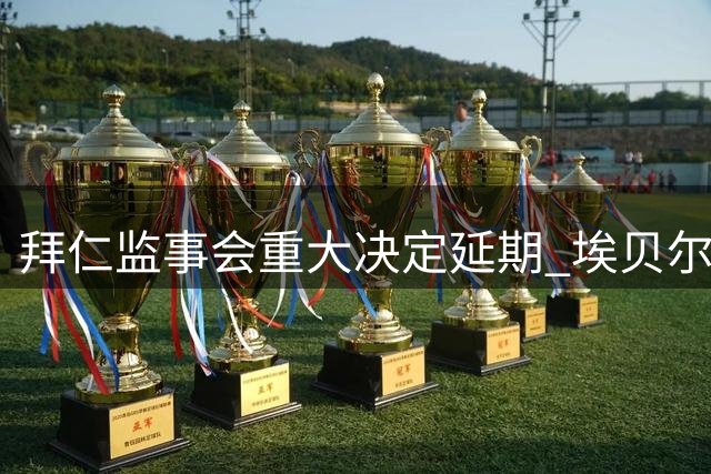 拜仁监事会重大决定延期 埃贝尔去留悬念延续至年底