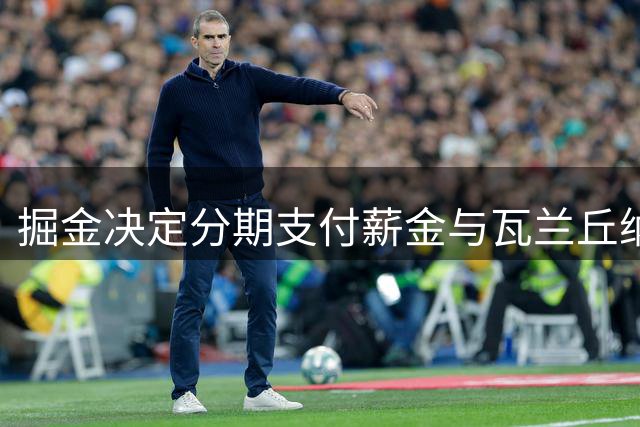 掘金决定分期支付薪金与瓦兰丘纳斯解约