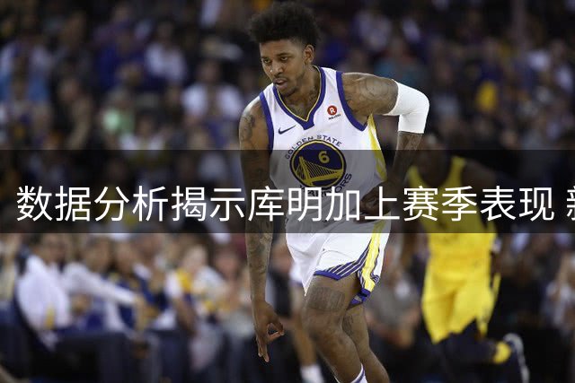数据分析揭示库明加上赛季表现 新约薪水与市值基本持平