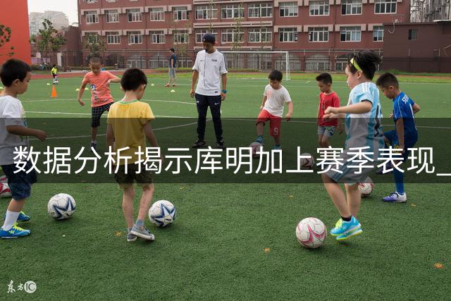 数据分析揭示库明加上赛季表现 新约薪水与市值基本持平