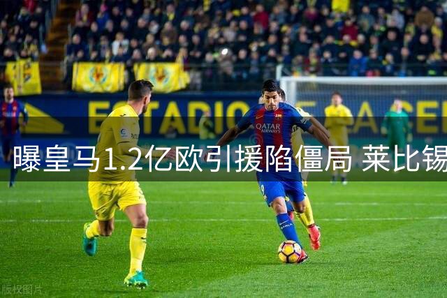 曝皇马1.2亿欧引援陷僵局 莱比锡坚持附加条款谈判