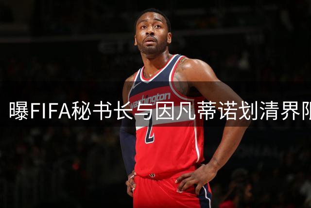 曝FIFA秘书长与因凡蒂诺划清界限 正谋划将其拉下马