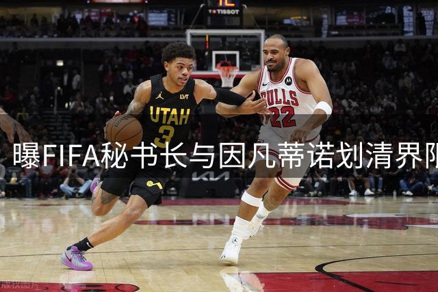 曝FIFA秘书长与因凡蒂诺划清界限 正谋划将其拉下马