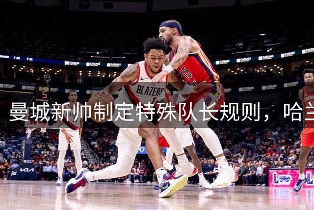 曼城新帅制定特殊队长规则，哈兰德恐难执掌袖标