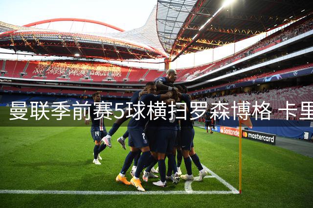曼联季前赛5球横扫罗森博格 卡里克盛赞年轻球员惊艳表现