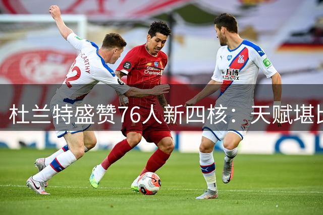 杜兰特盛赞76人新四核：天赋堪比巅峰勇士，剑指总冠军