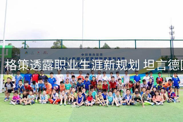 格策透露职业生涯新规划 坦言德国队缺乏关键先生