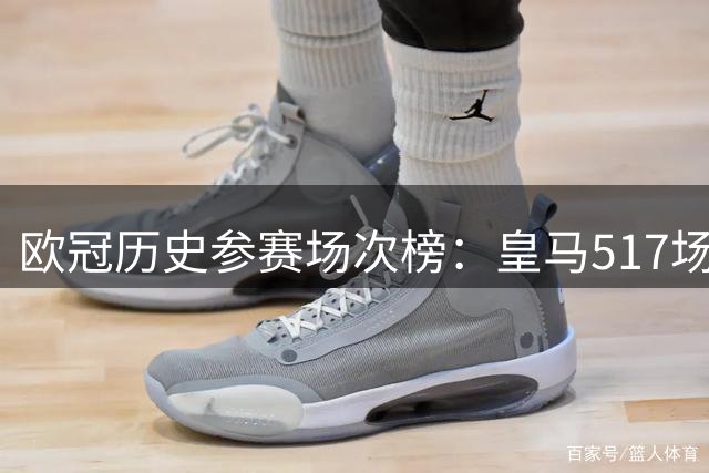 欧冠历史参赛场次榜：皇马517场断层领跑，拜仁422场第2，巴萨第3