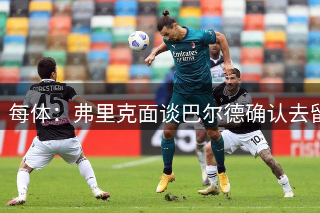 每体：弗里克面谈巴尔德确认去留，曼联施压