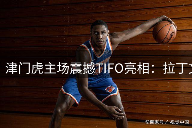 津门虎主场震撼TIFO亮相：拉丁文箴言诠释铁杆球迷誓言