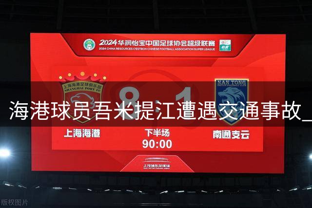 海港球员吾米提江遭遇交通事故 恐缺席与青岛海牛之战
