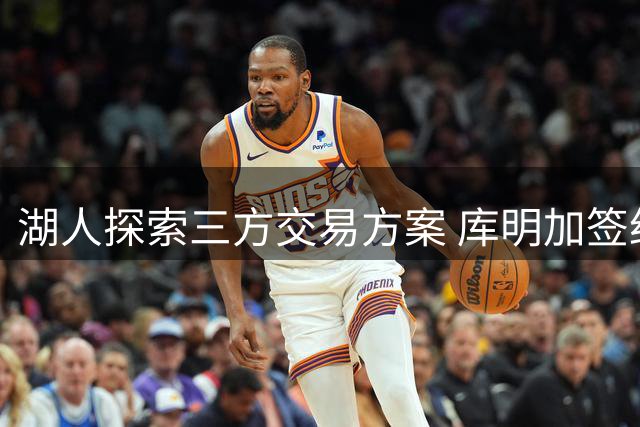 湖人探索三方交易方案 库明加签约面临挑战