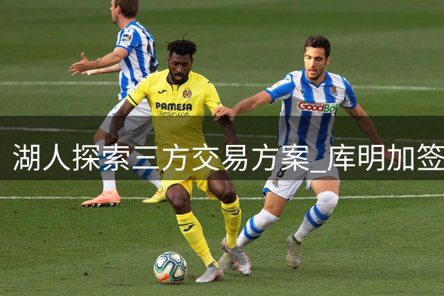 湖人探索三方交易方案 库明加签约面临挑战