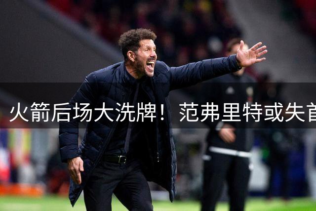 火箭后场大洗牌！范弗里特或失首发，七人争一席