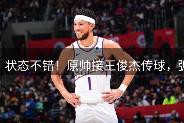 状态不错！原帅接王俊杰传球，弧顶三分手起刀落