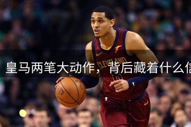 皇马两笔大动作，背后藏着什么信号？