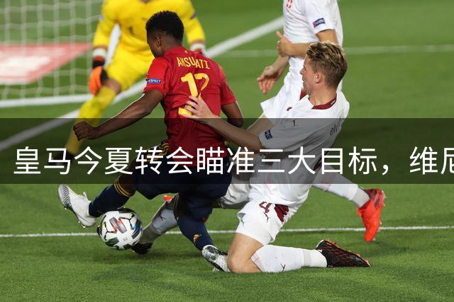 皇马今夏转会瞄准三大目标，维尼修斯未来成疑