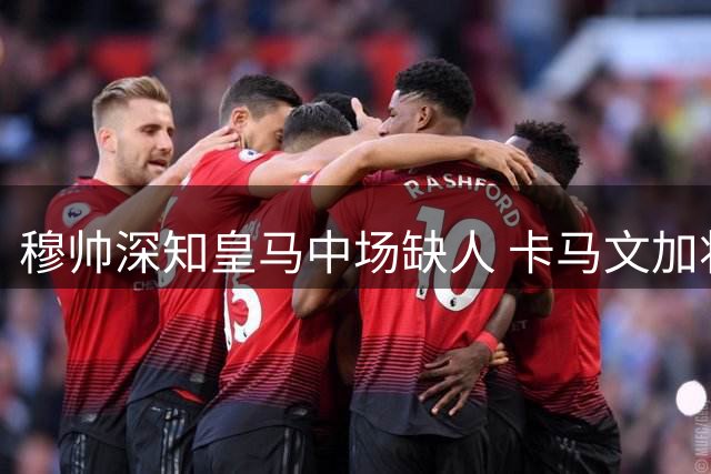 穆帅深知皇马中场缺人 卡马文加将获重用机会