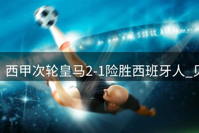 西甲次轮皇马2-1险胜西班牙人 贝林厄姆建功埃斯皮补时绝杀