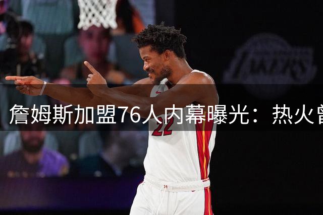 詹姆斯加盟76人内幕曝光：热火曾是首选 布朗交易成关键转折