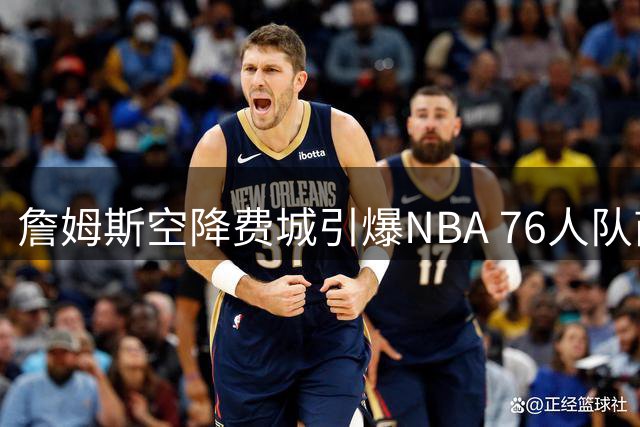 詹姆斯空降费城引爆NBA 76人队商业价值或迎历史巅峰