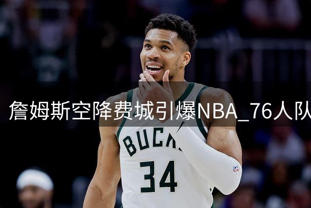 詹姆斯空降费城引爆NBA 76人队商业价值或迎历史巅峰
