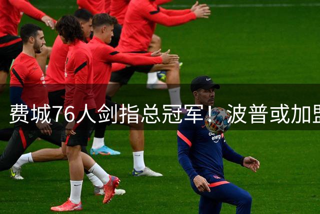 费城76人剑指总冠军！波普或加盟组建豪华战舰