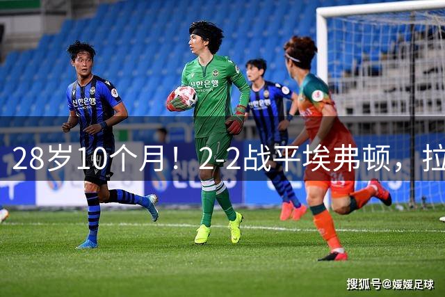 28岁10个月！2-2战平埃弗顿，拉什福德迎英超300场里程碑之战