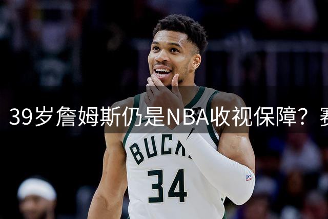 39岁詹姆斯仍是NBA收视保障？赛程安排暗藏玄机