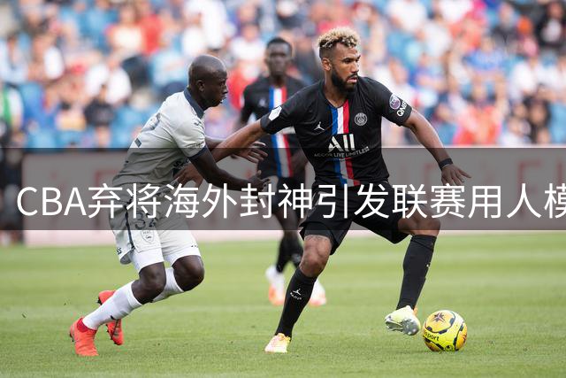 CBA弃将海外封神引发联赛用人模式反思