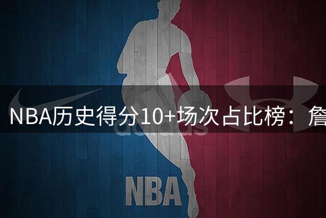 NBA历史得分10+场次占比榜：詹姆斯居首